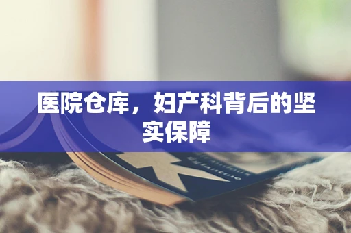 医院仓库，妇产科背后的坚实保障