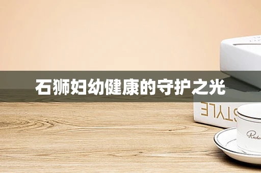 石狮妇幼健康的守护之光