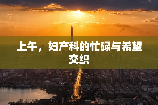 上午，妇产科的忙碌与希望交织