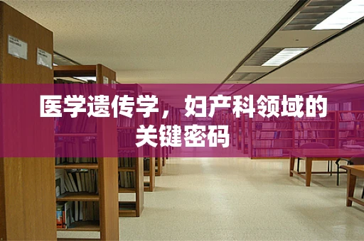 医学遗传学，妇产科领域的关键密码