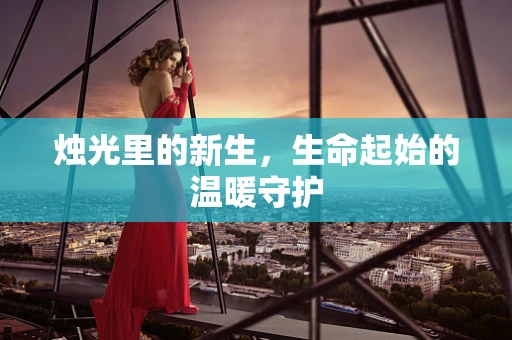 烛光里的新生，生命起始的温暖守护
