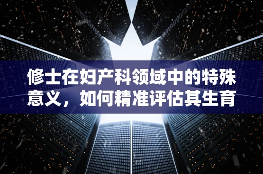 修士在妇产科领域中的特殊意义，如何精准评估其生育风险？