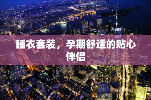 睡衣套装，孕期舒适的贴心伴侣