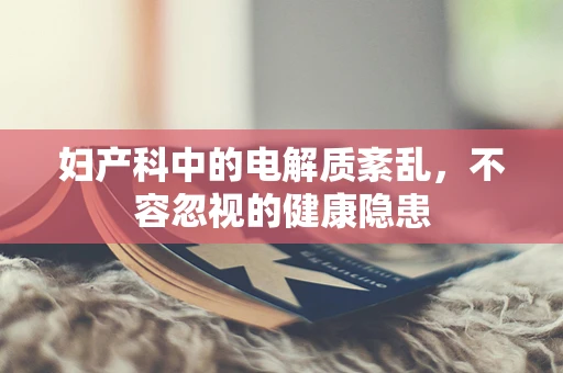 妇产科中的电解质紊乱，不容忽视的健康隐患