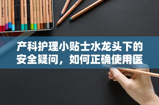 产科护理小贴士水龙头下的安全疑问，如何正确使用医院洗手设施？