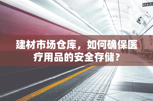 建材市场仓库，如何确保医疗用品的安全存储？