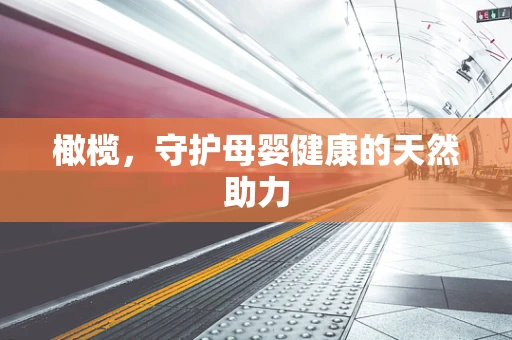 橄榄，守护母婴健康的天然助力