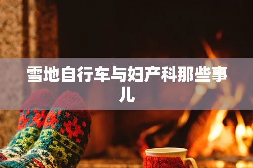 雪地自行车与妇产科那些事儿