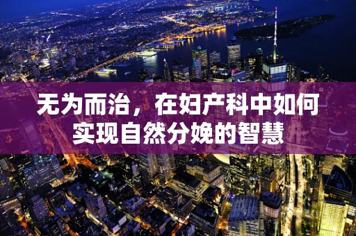 无为而治，在妇产科中如何实现自然分娩的智慧