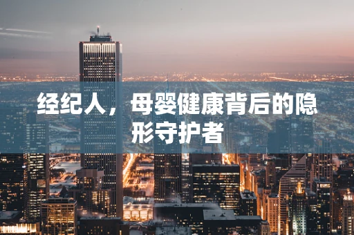 经纪人，母婴健康背后的隐形守护者