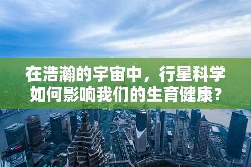在浩瀚的宇宙中，行星科学如何影响我们的生育健康？