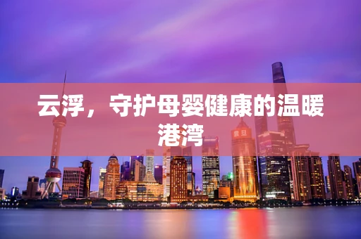 云浮，守护母婴健康的温暖港湾