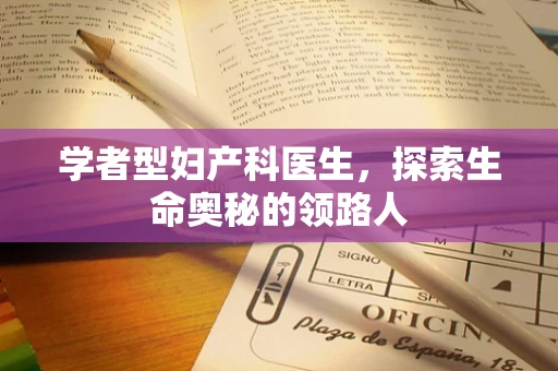 学者型妇产科医生，探索生命奥秘的领路人