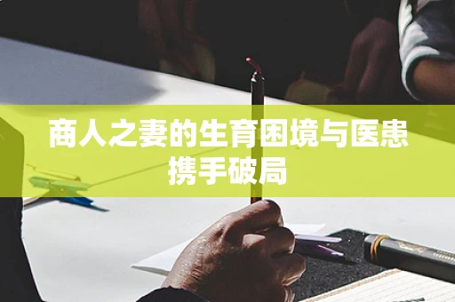 商人之妻的生育困境与医患携手破局