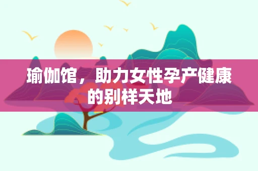 瑜伽馆，助力女性孕产健康的别样天地