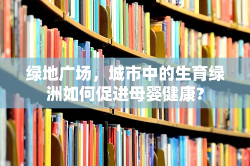 绿地广场，城市中的生育绿洲如何促进母婴健康？
