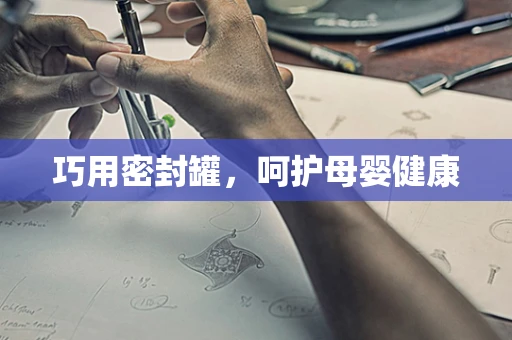 巧用密封罐，呵护母婴健康