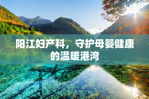 阳江妇产科，守护母婴健康的温暖港湾