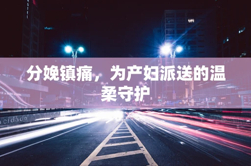 分娩镇痛，为产妇派送的温柔守护