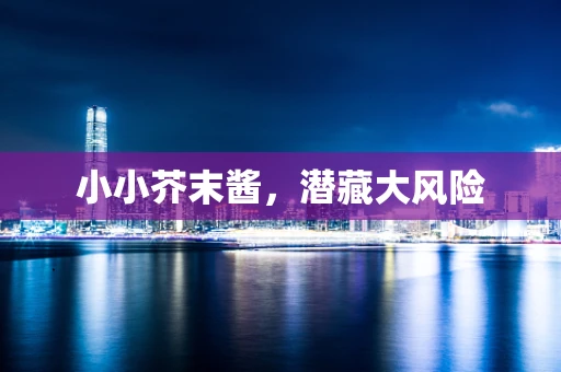 小小芥末酱，潜藏大风险