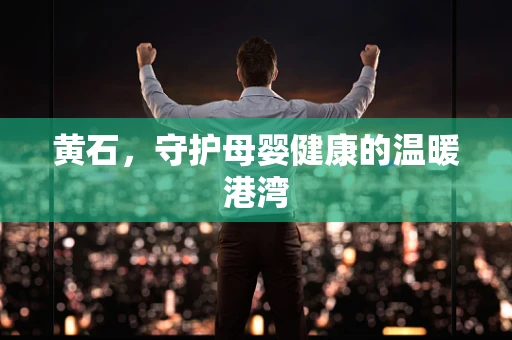 黄石，守护母婴健康的温暖港湾