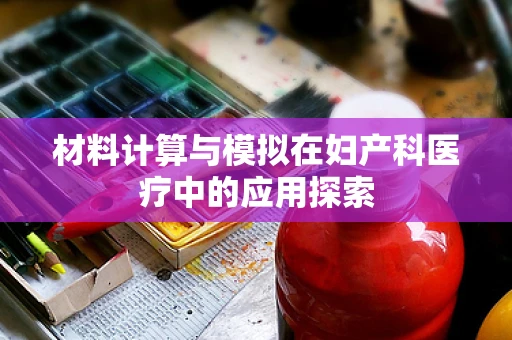 材料计算与模拟在妇产科医疗中的应用探索