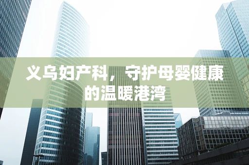 义乌妇产科，守护母婴健康的温暖港湾