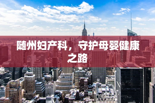 随州妇产科，守护母婴健康之路