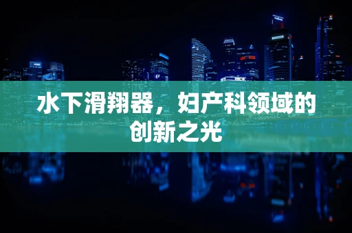 水下滑翔器，妇产科领域的创新之光
