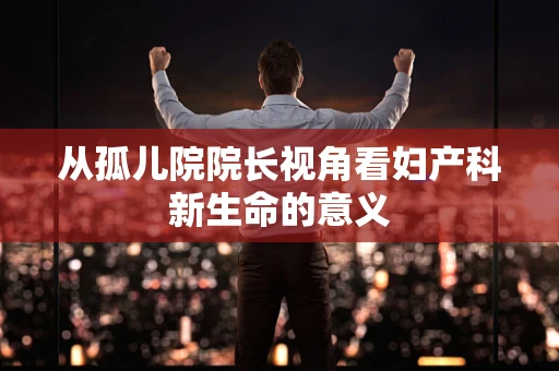 从孤儿院院长视角看妇产科新生命的意义