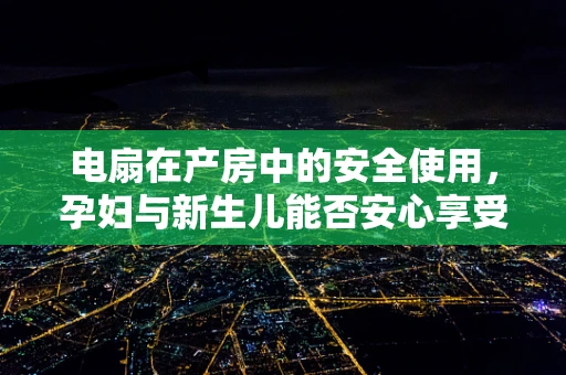 电扇在产房中的安全使用，孕妇与新生儿能否安心享受？