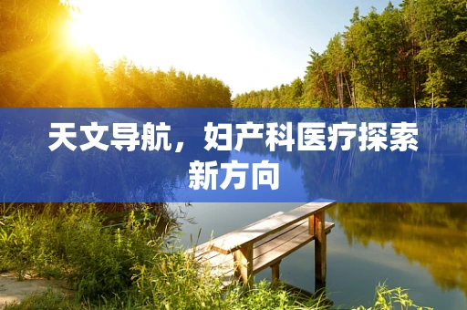 天文导航，妇产科医疗探索新方向