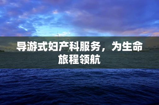 导游式妇产科服务，为生命旅程领航