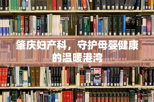 肇庆妇产科，守护母婴健康的温暖港湾