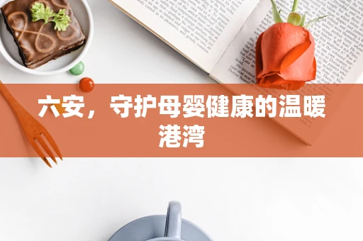 六安，守护母婴健康的温暖港湾