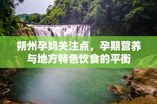 朔州孕妈关注点，孕期营养与地方特色饮食的平衡