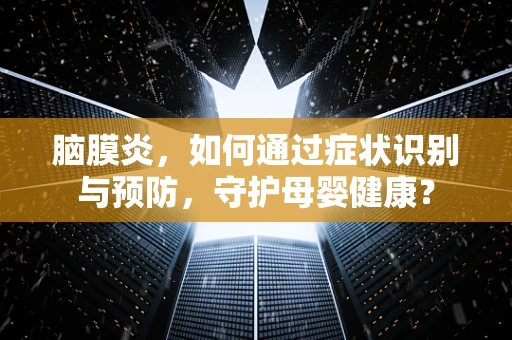 脑膜炎，如何通过症状识别与预防，守护母婴健康？