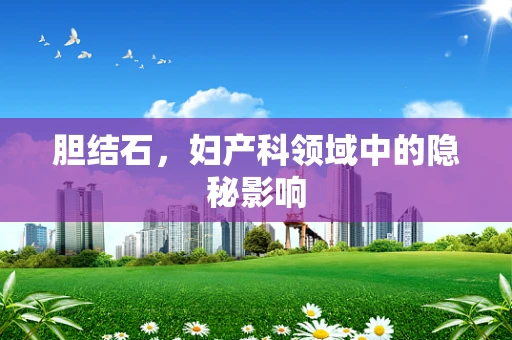 胆结石，妇产科领域中的隐秘影响