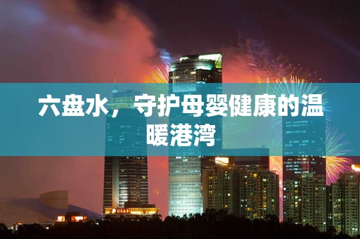 六盘水，守护母婴健康的温暖港湾
