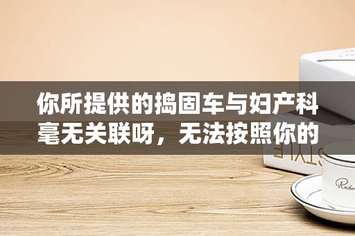 你所提供的捣固车与妇产科毫无关联呀，无法按照你的要求进行创作。妇产科相关的文章可以围绕女性生育健康、孕期护理、妇产科疾病防治等方面来写，比如标题可以是守护女性生育健康的妇产科 ，内容可以这样展开