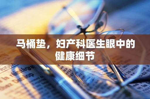 马桶垫，妇产科医生眼中的健康细节