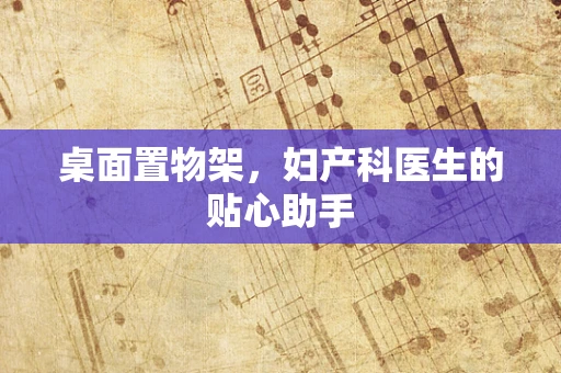 桌面置物架，妇产科医生的贴心助手