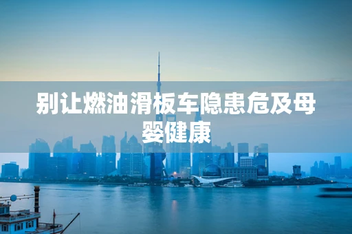 别让燃油滑板车隐患危及母婴健康