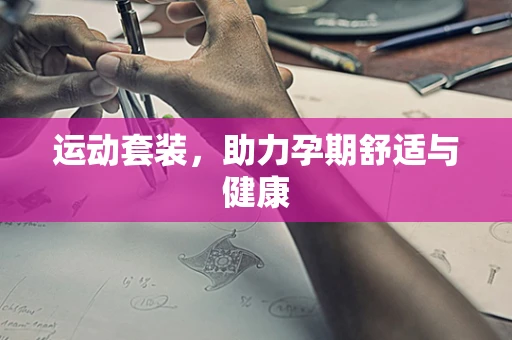 运动套装，助力孕期舒适与健康
