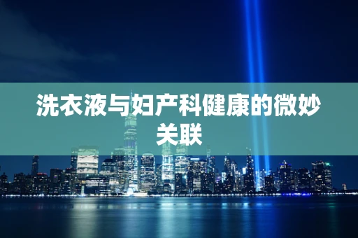 洗衣液与妇产科健康的微妙关联