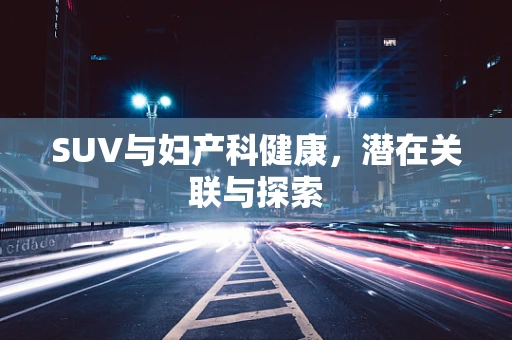 SUV与妇产科健康，潜在关联与探索