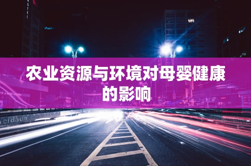 农业资源与环境对母婴健康的影响