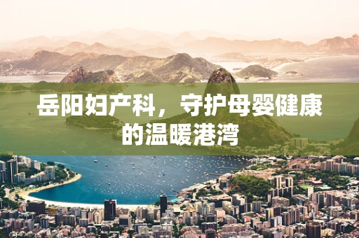 岳阳妇产科，守护母婴健康的温暖港湾