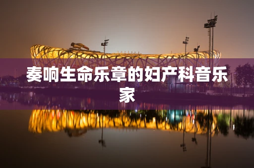 奏响生命乐章的妇产科音乐家