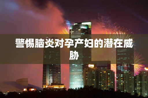 警惕脑炎对孕产妇的潜在威胁